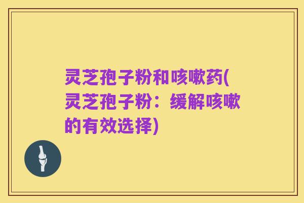 灵芝孢子粉和咳嗽药(灵芝孢子粉:缓解咳嗽的有效选择)