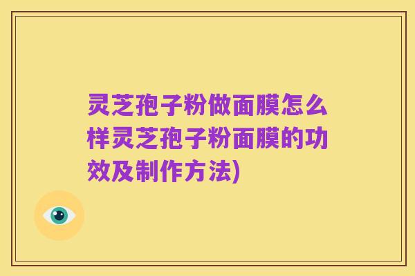 灵芝孢子粉做面膜怎么样灵芝孢子粉面膜的功效及制作方法)