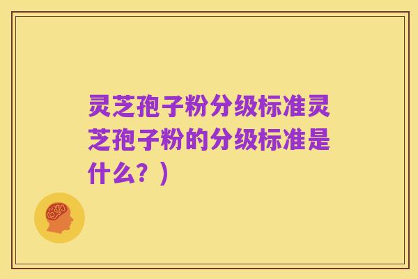 灵芝孢子粉分级标准灵芝孢子粉的分级标准是什么?)