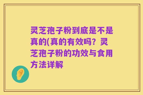 灵芝孢子粉到底是不是真的(真的有效吗？灵芝孢子粉的功效与食用方法详解