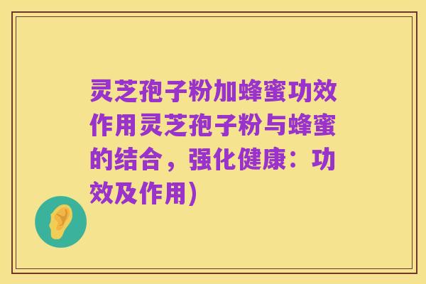 灵芝孢子粉加蜂蜜功效作用灵芝孢子粉与蜂蜜的结合，强化健康：功效及作用)