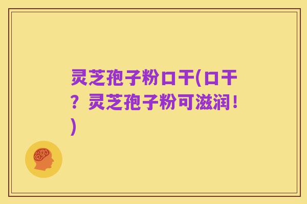 灵芝孢子粉口干(口干?灵芝孢子粉可滋润!)