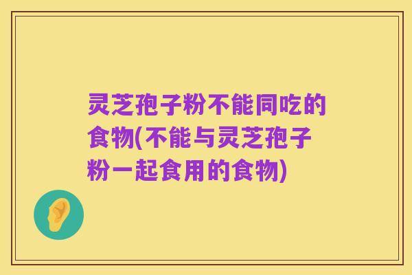 灵芝孢子粉不能同吃的食物(不能与灵芝孢子粉一起食用的食物)