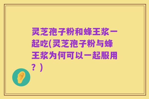 灵芝孢子粉和蜂王浆一起吃(灵芝孢子粉与蜂王浆为何可以一起服用?)
