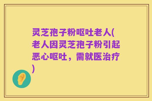 灵芝孢子粉呕吐老人(老人因灵芝孢子粉引起恶心呕吐,需就医治疗)