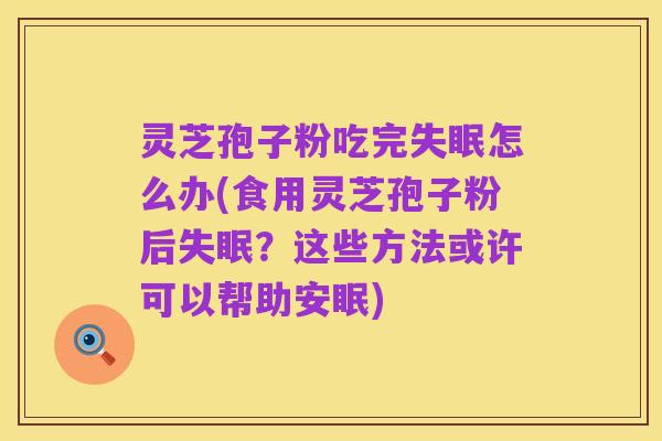 灵芝孢子粉吃完失眠怎么办(食用灵芝孢子粉后失眠?这些方法或许可以帮助安眠)