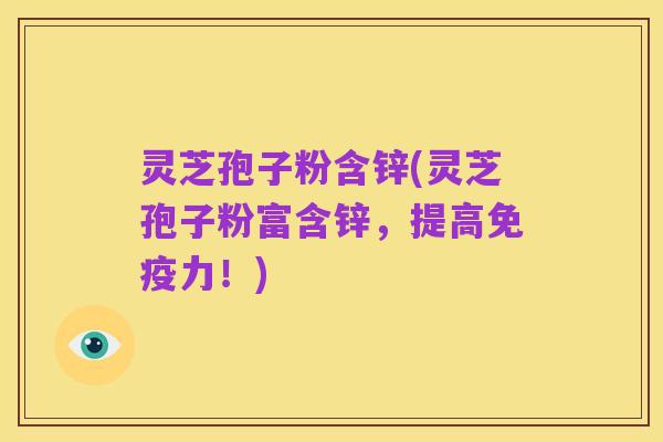灵芝孢子粉含锌(灵芝孢子粉富含锌,提高免疫力!)