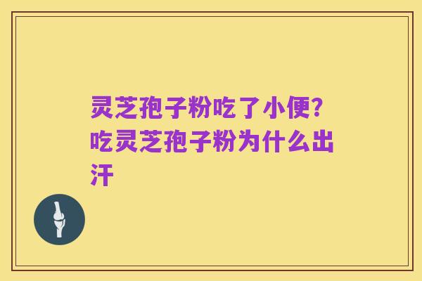 灵芝孢子粉吃了小便?吃灵芝孢子粉为什么出汗