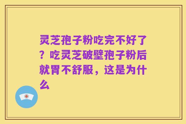 灵芝孢子粉吃完不好了?吃灵芝破壁孢子粉后就胃不舒服,这是为什么