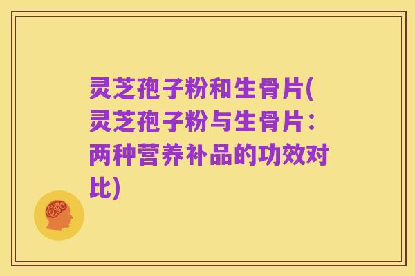 灵芝孢子粉和生骨片(灵芝孢子粉与生骨片：两种营养补品的功效对比)
