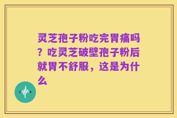 灵芝孢子粉吃完胃痛吗?吃灵芝破壁孢子粉后就胃不舒服,这是为什么