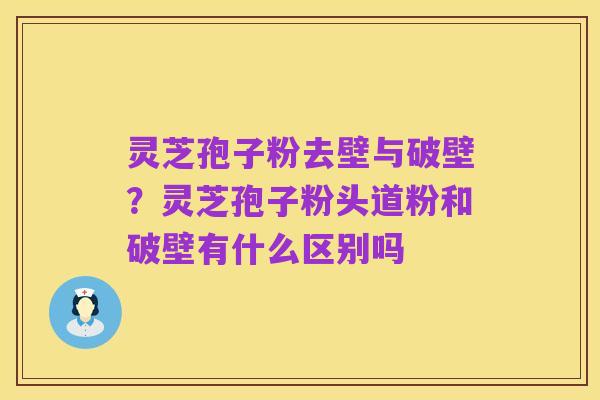 灵芝孢子粉去壁与破壁？灵芝孢子粉头道粉和破壁有什么区别吗