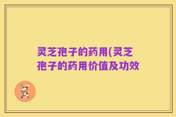 灵芝孢子的药用(灵芝孢子的药用价值及功效