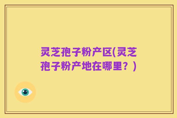 灵芝孢子粉产区(灵芝孢子粉产地在哪里?)
