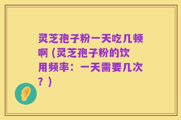 灵芝孢子粉一天吃几顿啊 (灵芝孢子粉的饮用频率:一天需要几次?)