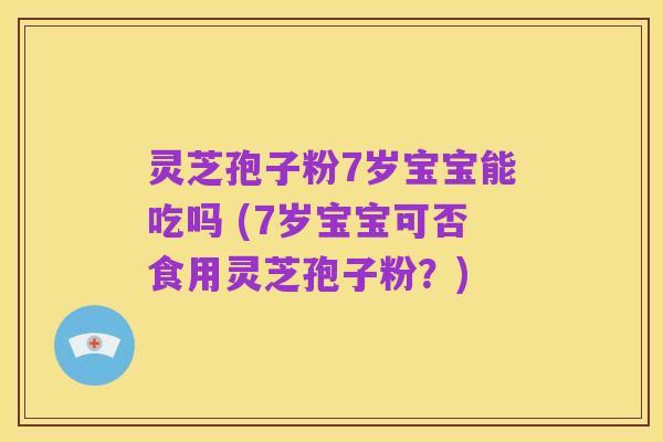 灵芝孢子粉7岁宝宝能吃吗 (7岁宝宝可否食用灵芝孢子粉?)