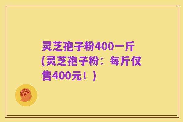灵芝孢子粉400一斤(灵芝孢子粉：每斤仅售400元！)
