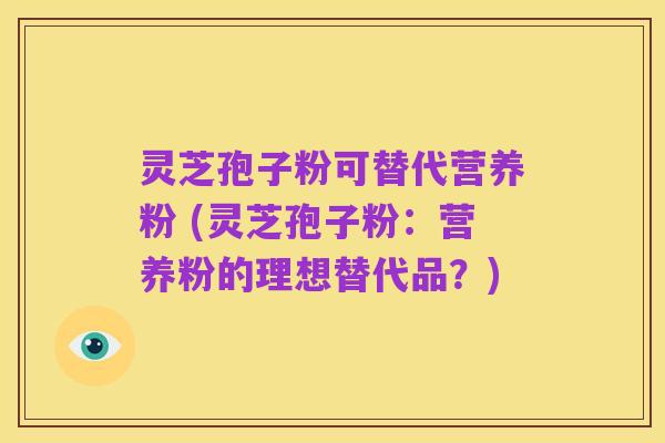 灵芝孢子粉可替代营养粉 (灵芝孢子粉:营养粉的理想替代品?)