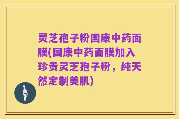 灵芝孢子粉国康中药面膜(国康中药面膜加入珍贵灵芝孢子粉,纯天然定制美肌)