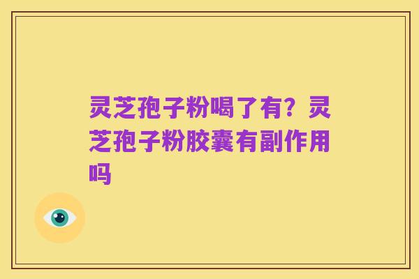 灵芝孢子粉喝了有?灵芝孢子粉胶囊有副作用吗