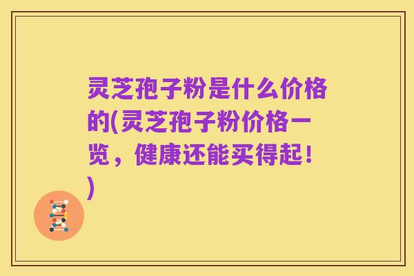 灵芝孢子粉是什么价格的(灵芝孢子粉价格一览，健康还能买得起！)