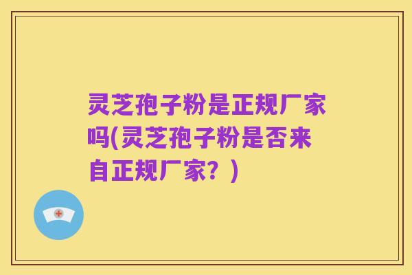 灵芝孢子粉是正规厂家吗(灵芝孢子粉是否来自正规厂家?)