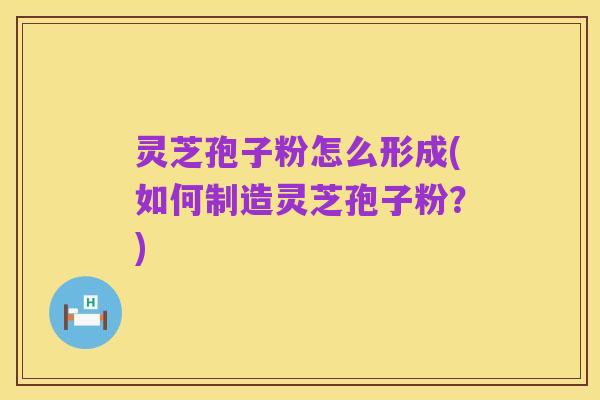 灵芝孢子粉怎么形成(如何制造灵芝孢子粉?)