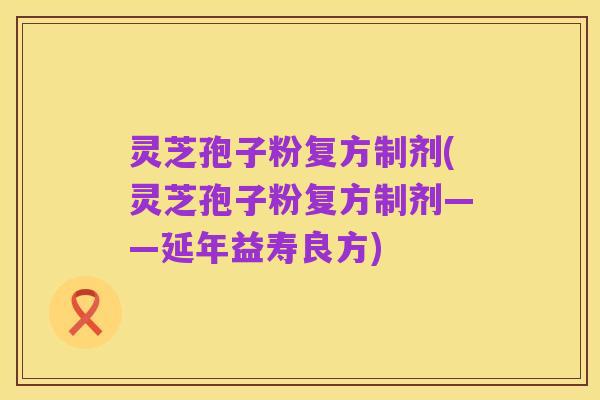 灵芝孢子粉复方制剂(灵芝孢子粉复方制剂——延年益寿良方)