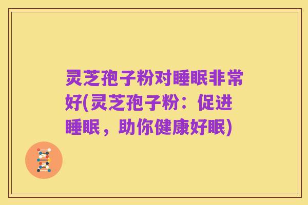 灵芝孢子粉对睡眠非常好(灵芝孢子粉：促进睡眠，助你健康好眠)