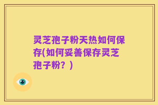 灵芝孢子粉天热如何保存(如何妥善保存灵芝孢子粉?)