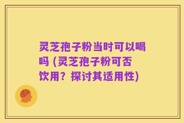 灵芝孢子粉当时可以喝吗 (灵芝孢子粉可否饮用？探讨其适用性)