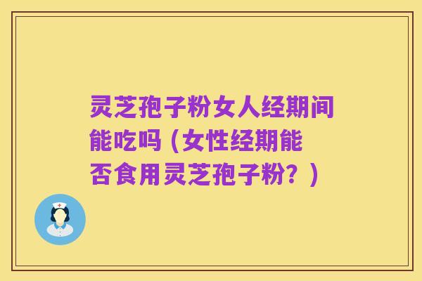 灵芝孢子粉女人经期间能吃吗 (女性经期能否食用灵芝孢子粉？)