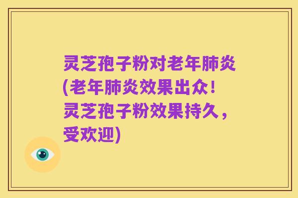 灵芝孢子粉对老年肺炎(老年肺炎效果出众!灵芝孢子粉效果持久,受欢迎)