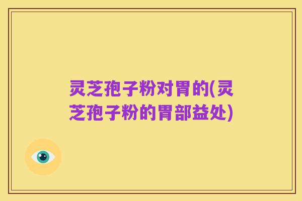 灵芝孢子粉对胃的(灵芝孢子粉的胃部益处)