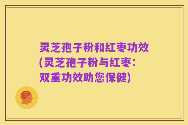 灵芝孢子粉和红枣功效(灵芝孢子粉与红枣：双重功效助您保健)