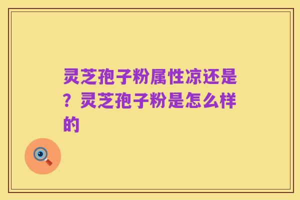 灵芝孢子粉属性凉还是?灵芝孢子粉是怎么样的