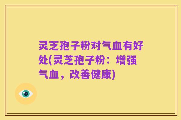 灵芝孢子粉对气血有好处(灵芝孢子粉:增强气血,改善健康)