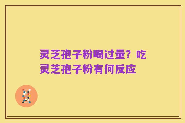 灵芝孢子粉喝过量？吃灵芝孢子粉有何反应