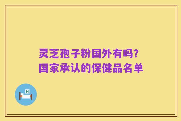 灵芝孢子粉国外有吗?国家承认的保健品名单