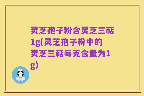 灵芝孢子粉含灵芝三萜1g(灵芝孢子粉中的灵芝三萜每克含量为1g)