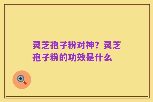 灵芝孢子粉对神?灵芝孢子粉的功效是什么