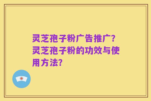 灵芝孢子粉广告推广?灵芝孢子粉的功效与使用方法?
