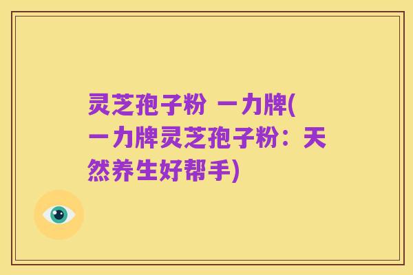 灵芝孢子粉 一力牌(一力牌灵芝孢子粉:天然养生好帮手)