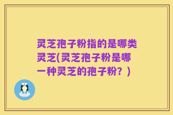 灵芝孢子粉指的是哪类灵芝(灵芝孢子粉是哪一种灵芝的孢子粉？)