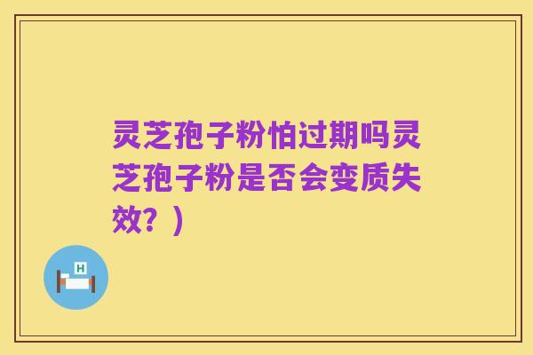 灵芝孢子粉怕过期吗灵芝孢子粉是否会变质失效？)
