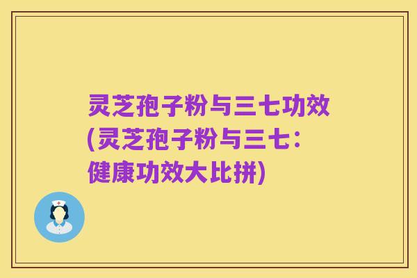 灵芝孢子粉与三七功效(灵芝孢子粉与三七：健康功效大比拼)