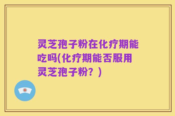 灵芝孢子粉在化疗期能吃吗(化疗期能否服用灵芝孢子粉?)