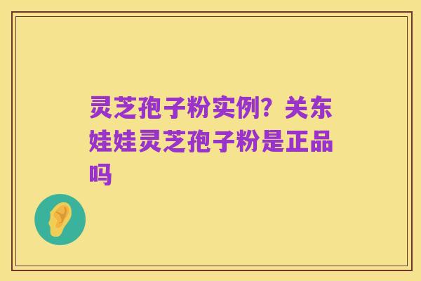 灵芝孢子粉实例？关东娃娃灵芝孢子粉是正品吗