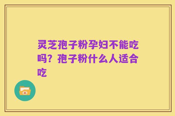 灵芝孢子粉孕妇不能吃吗?孢子粉什么人适合吃