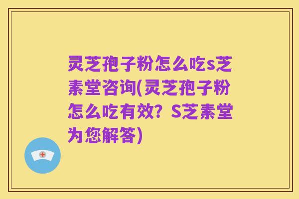 灵芝孢子粉怎么吃s芝素堂咨询(灵芝孢子粉怎么吃有效？S芝素堂为您解答)